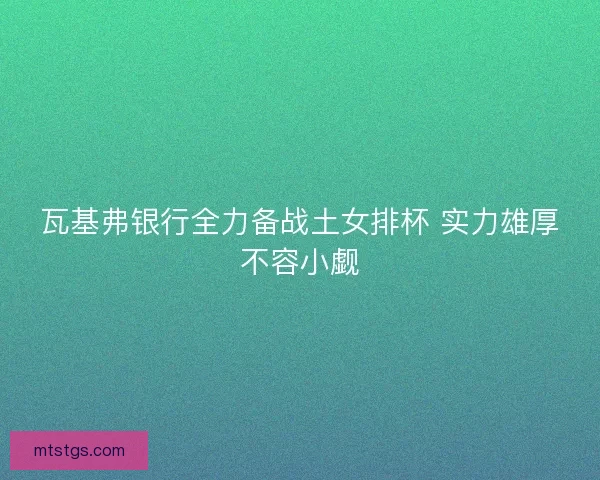 瓦基弗银行全力备战土女排杯 实力雄厚不容小觑