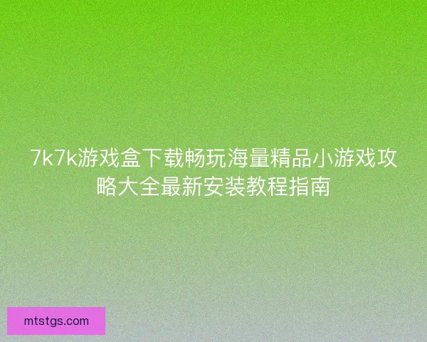 7k7k游戏盒下载畅玩海量精品小游戏攻略大全最新安装教程指南