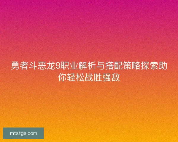 勇者斗恶龙9职业解析与搭配策略探索助你轻松战胜强敌