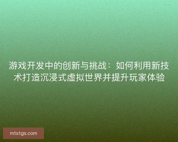 游戏开发中的创新与挑战：如何利用新技术打造沉浸式虚拟世界并提升玩家体验