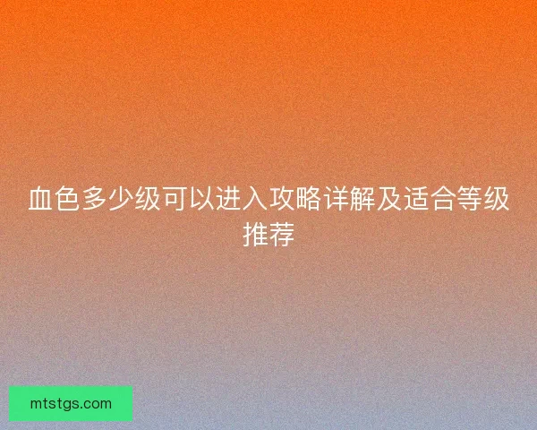 血色多少级可以进入攻略详解及适合等级推荐