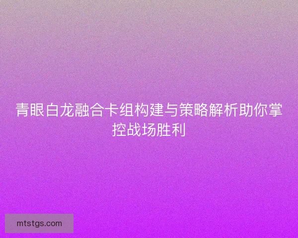 青眼白龙融合卡组构建与策略解析助你掌控战场胜利