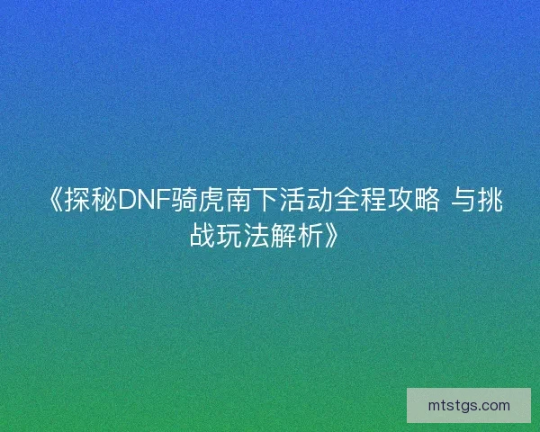 《探秘DNF骑虎南下活动全程攻略 与挑战玩法解析》