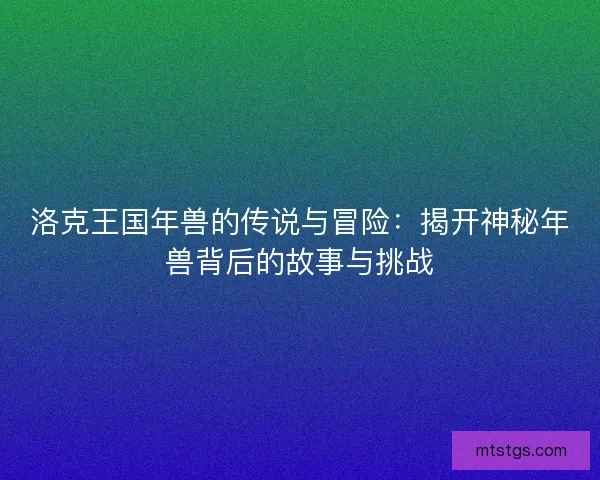 洛克王国年兽的传说与冒险：揭开神秘年兽背后的故事与挑战
