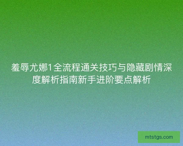 羞辱尤娜1全流程通关技巧与隐藏剧情深度解析指南新手进阶要点解析