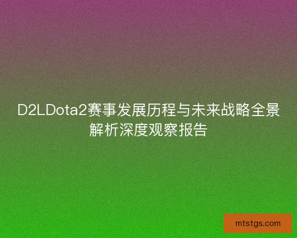 D2LDota2赛事发展历程与未来战略全景解析深度观察报告