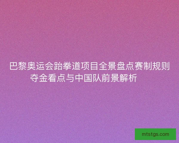 巴黎奥运会跆拳道项目全景盘点赛制规则夺金看点与中国队前景解析 🥋