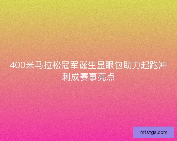 400米马拉松冠军诞生显眼包助力起跑冲刺成赛事亮点