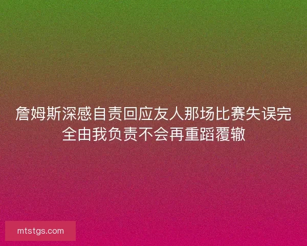 詹姆斯深感自责回应友人那场比赛失误完全由我负责不会再重蹈覆辙 詹姆斯深感自责回应友人那场比赛失误完全由我负责不会再重蹈覆辙