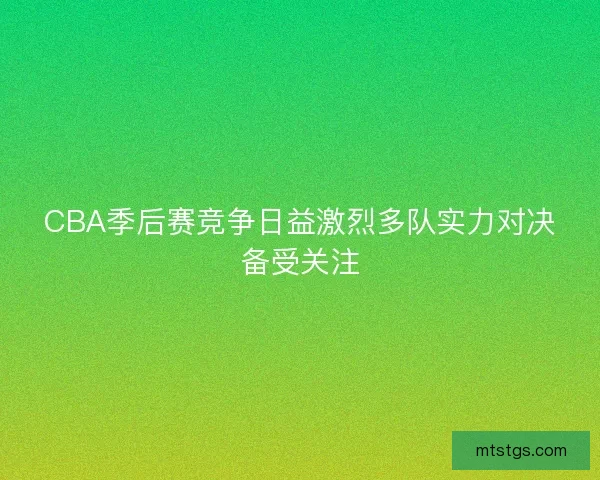 CBA季后赛竞争日益激烈多队实力对决备受关注