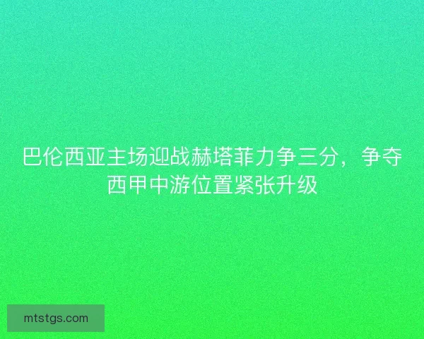 巴伦西亚主场迎战赫塔菲力争三分，争夺西甲中游位置紧张升级