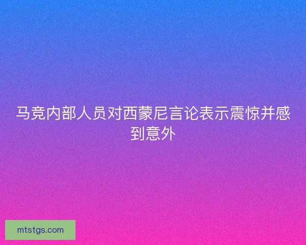马竞内部人员对西蒙尼言论表示震惊并感到意外