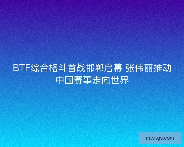 BTF综合格斗首战邯郸启幕 张伟丽推动中国赛事走向世界