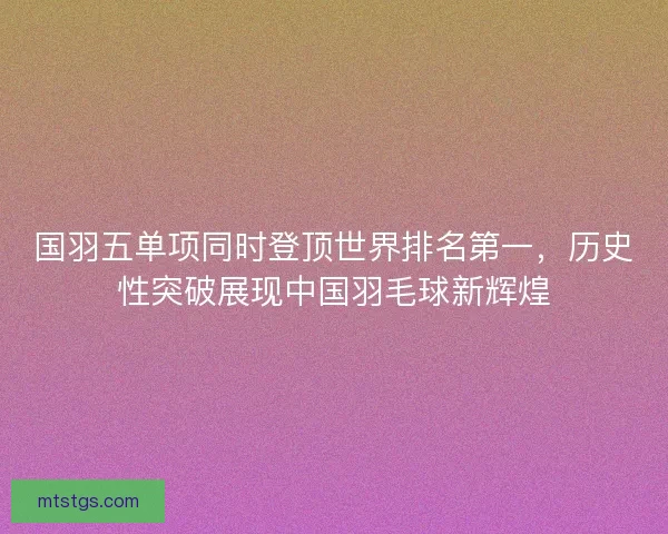 国羽五单项同时登顶世界排名第一,历史性突破展现中国羽毛球新辉煌 国羽五单项同时登顶世界排名第一,历史性突破展现中国羽毛球新辉煌