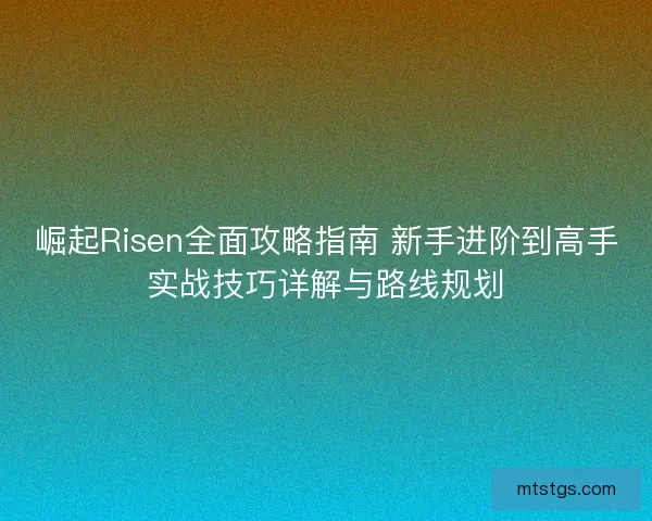 崛起Risen全面攻略指南 新手进阶到高手实战技巧详解与路线规划 崛起Risen全面攻略指南 新手进阶到高手实战技巧详解与路线规划