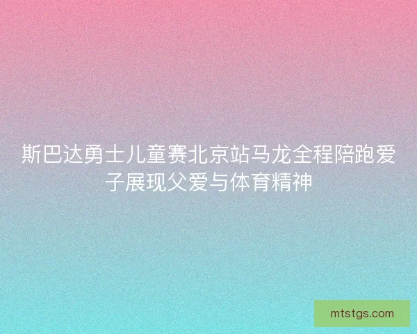 斯巴达勇士儿童赛北京站马龙全程陪跑爱子展现父爱与体育精神