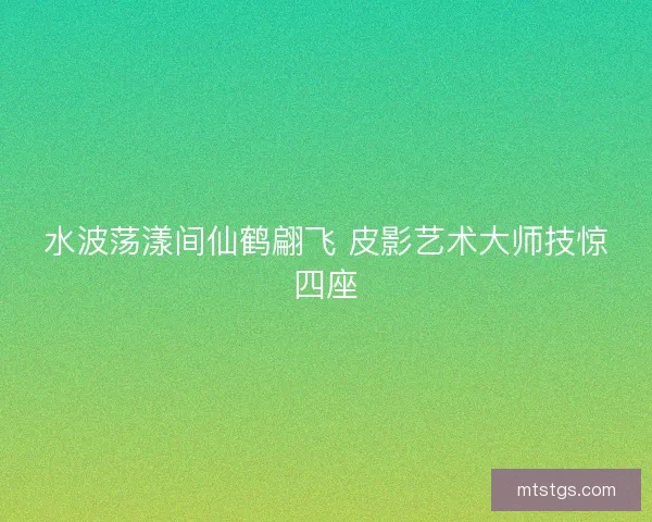 水波荡漾间仙鹤翩飞 皮影艺术大师技惊四座