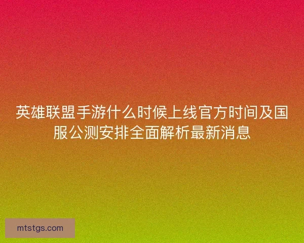 英雄联盟手游什么时候上线官方时间及国服公测安排全面解析最新消息