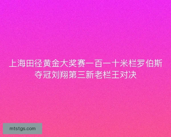 上海田径黄金大奖赛一百一十米栏罗伯斯夺冠刘翔第三新老栏王对决 上海田径黄金大奖赛一百一十米栏罗伯斯夺冠刘翔第三新老栏王对决