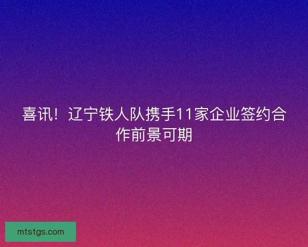 喜讯!辽宁铁人队携手11家企业签约合作前景可期 喜讯!辽宁铁人队携手11家企业签约合作前景可期