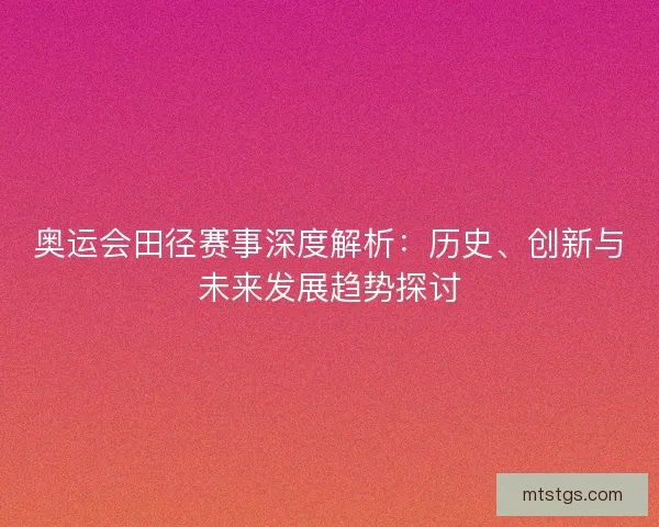 奥运会田径赛事深度解析:历史、创新与未来发展趋势探讨 奥运会田径赛事深度解析:历史、创新与未来发展趋势探讨