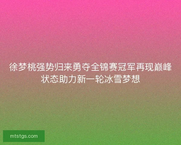 徐梦桃强势归来勇夺全锦赛冠军再现巅峰状态助力新一轮冰雪梦想 徐梦桃强势归来勇夺全锦赛冠军再现巅峰状态助力新一轮冰雪梦想