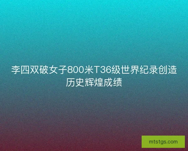 李四双破女子800米T36级世界纪录创造历史辉煌成绩