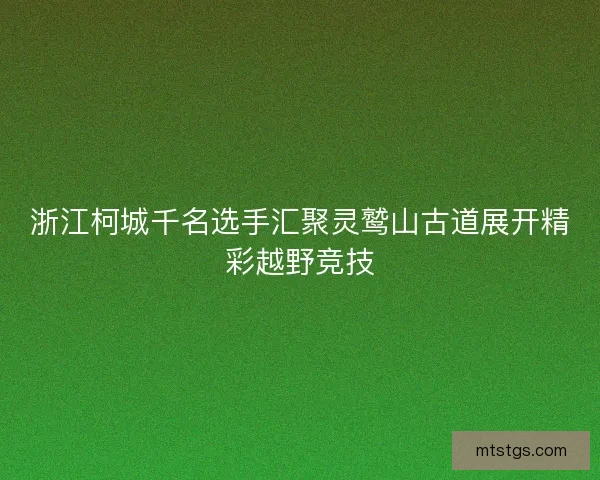 浙江柯城千名选手汇聚灵鹫山古道展开精彩越野竞技 浙江柯城千名选手汇聚灵鹫山古道展开精彩越野竞技
