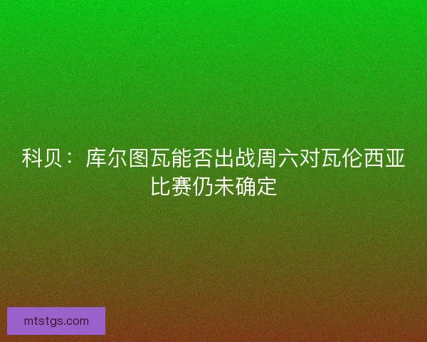 科贝：库尔图瓦能否出战周六对瓦伦西亚比赛仍未确定
