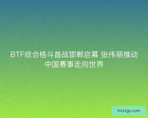 BTF综合格斗首战邯郸启幕 张伟丽推动中国赛事走向世界 BTF综合格斗首战邯郸启幕 张伟丽推动中国赛事走向世界