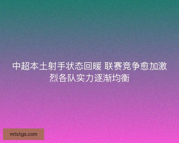 中超本土射手状态回暖 联赛竞争愈加激烈各队实力逐渐均衡 中超本土射手状态回暖 联赛竞争愈加激烈各队实力逐渐均衡