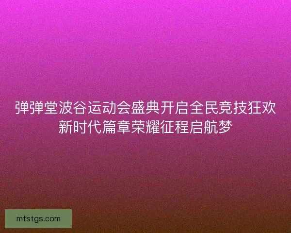 弹弹堂波谷运动会盛典开启全民竞技狂欢新时代篇章荣耀征程启航梦 弹弹堂波谷运动会盛典开启全民竞技狂欢新时代篇章荣耀征程启航梦