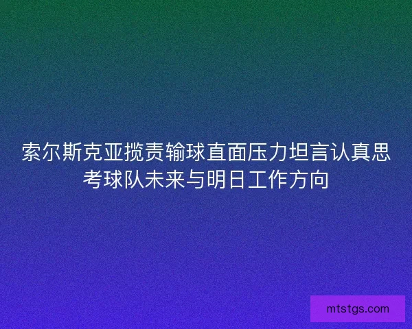 索尔斯克亚揽责输球直面压力坦言认真思考球队未来与明日工作方向 索尔斯克亚揽责输球直面压力坦言认真思考球队未来与明日工作方向