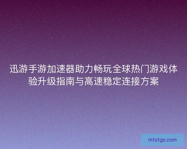 迅游手游加速器助力畅玩全球热门游戏体验升级指南与高速稳定连接方案 迅游手游加速器助力畅玩全球热门游戏体验升级指南与高速稳定连接方案