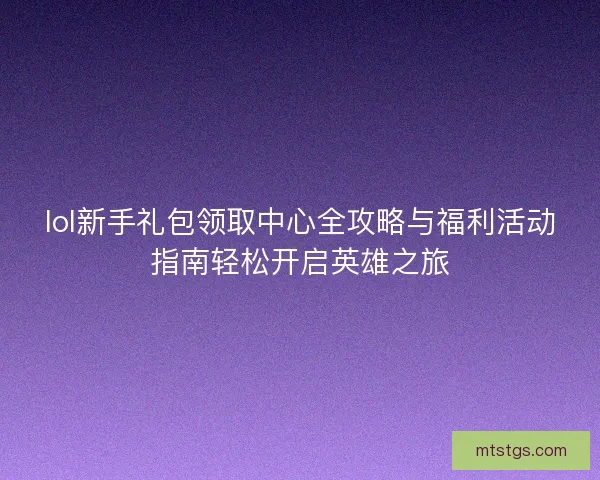 lol新手礼包领取中心全攻略与福利活动指南轻松开启英雄之旅 lol新手礼包领取中心全攻略与福利活动指南轻松开启英雄之旅