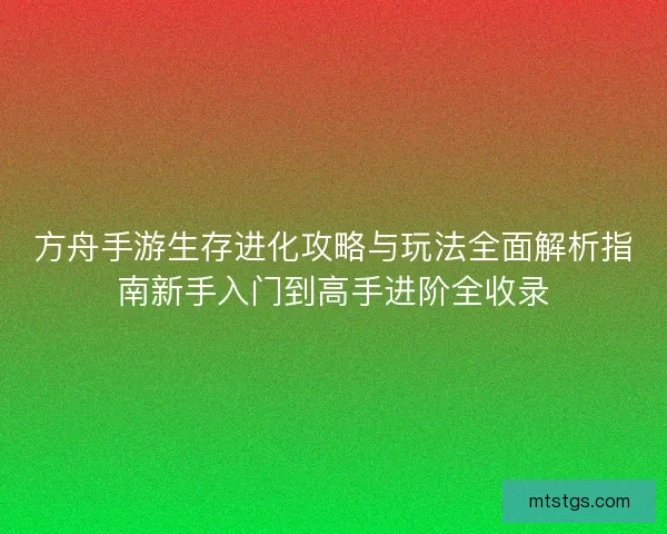 方舟手游生存进化攻略与玩法全面解析指南新手入门到高手进阶全收录