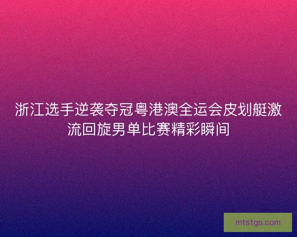 浙江选手逆袭夺冠粤港澳全运会皮划艇激流回旋男单比赛精彩瞬间 浙江选手逆袭夺冠粤港澳全运会皮划艇激流回旋男单比赛精彩瞬间