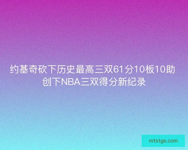 约基奇砍下历史最高三双61分10板10助 创下NBA三双得分新纪录 约基奇砍下历史最高三双61分10板10助 创下NBA三双得分新纪录