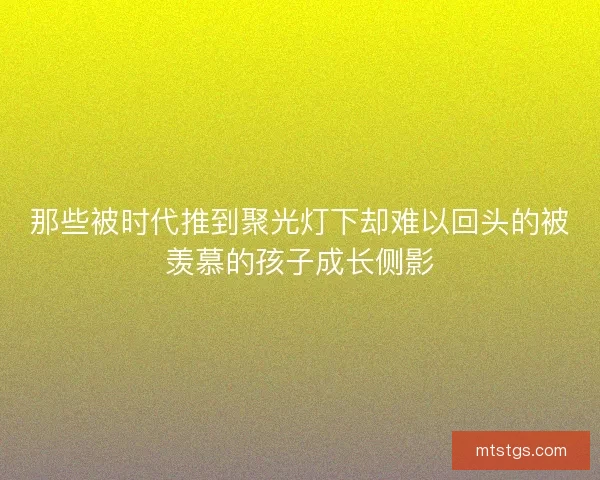 那些被时代推到聚光灯下却难以回头的被羡慕的孩子成长侧影 那些被时代推到聚光灯下却难以回头的被羡慕的孩子成长侧影