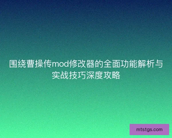 围绕曹操传mod修改器的全面功能解析与实战技巧深度攻略