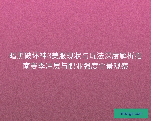 暗黑破坏神3美服现状与玩法深度解析指南赛季冲层与职业强度全景观察