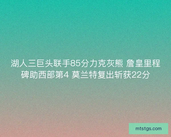 湖人三巨头联手85分力克灰熊 詹皇里程碑助西部第4 莫兰特复出斩获22分