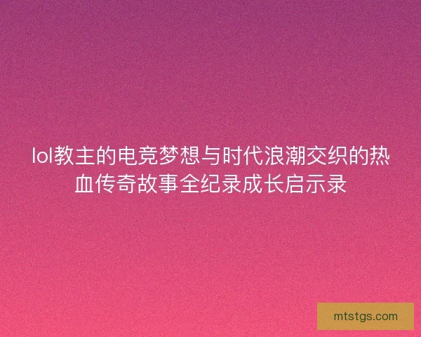 lol教主的电竞梦想与时代浪潮交织的热血传奇故事全纪录成长启示录