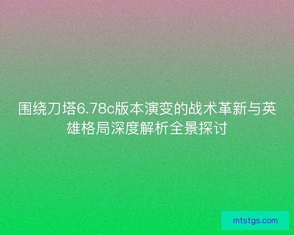 围绕刀塔6.78c版本演变的战术革新与英雄格局深度解析全景探讨