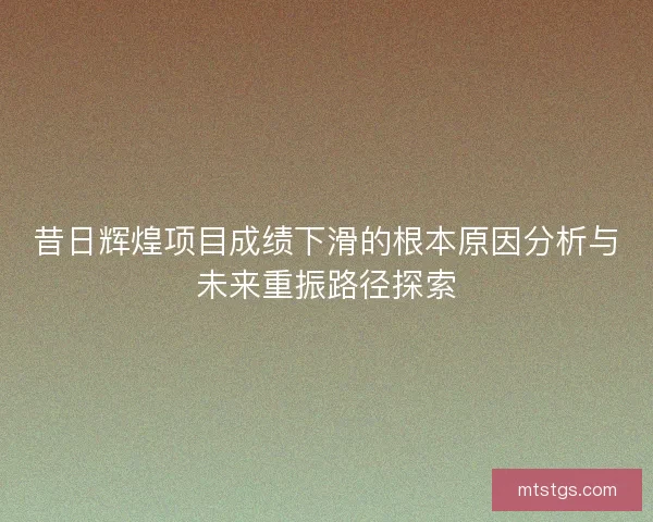 昔日辉煌项目成绩下滑的根本原因分析与未来重振路径探索
