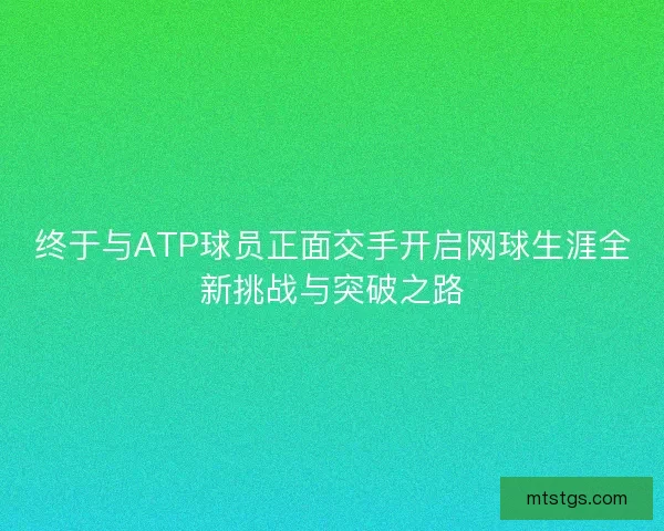 终于与ATP球员正面交手开启网球生涯全新挑战与突破之路