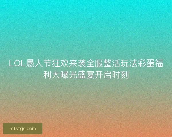 LOL愚人节狂欢来袭全服整活玩法彩蛋福利大曝光盛宴开启时刻