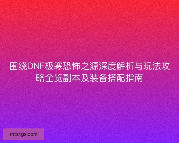 围绕DNF极寒恐怖之源深度解析与玩法攻略全览副本及装备搭配指南