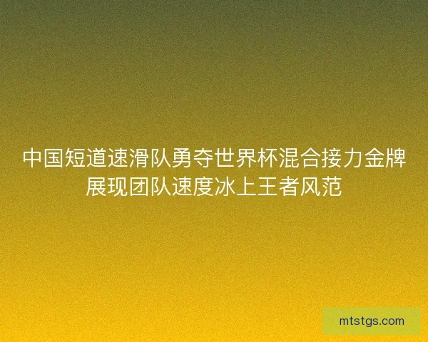 中国短道速滑队勇夺世界杯混合接力金牌展现团队速度冰上王者风范