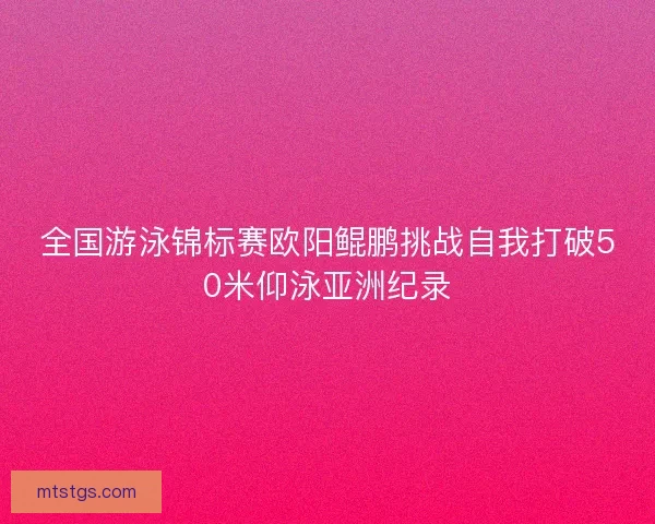 全国游泳锦标赛欧阳鲲鹏挑战自我打破50米仰泳亚洲纪录